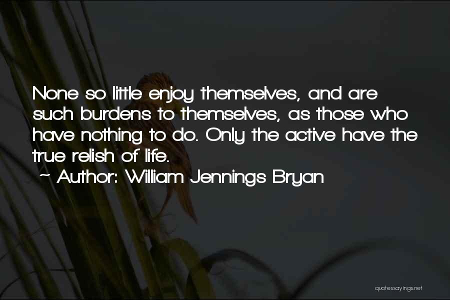 William Jennings Bryan Quotes: None So Little Enjoy Themselves, And Are Such Burdens To Themselves, As Those Who Have Nothing To Do. Only The