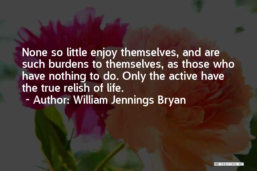 William Jennings Bryan Quotes: None So Little Enjoy Themselves, And Are Such Burdens To Themselves, As Those Who Have Nothing To Do. Only The