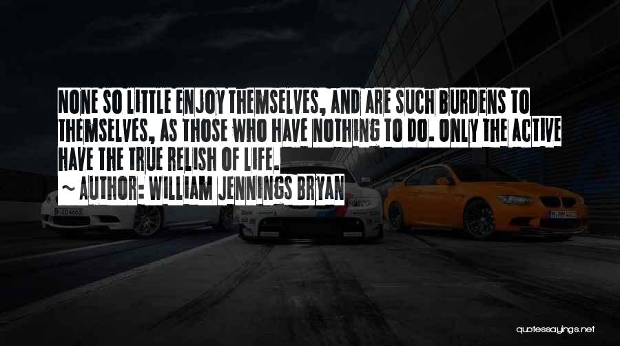 William Jennings Bryan Quotes: None So Little Enjoy Themselves, And Are Such Burdens To Themselves, As Those Who Have Nothing To Do. Only The