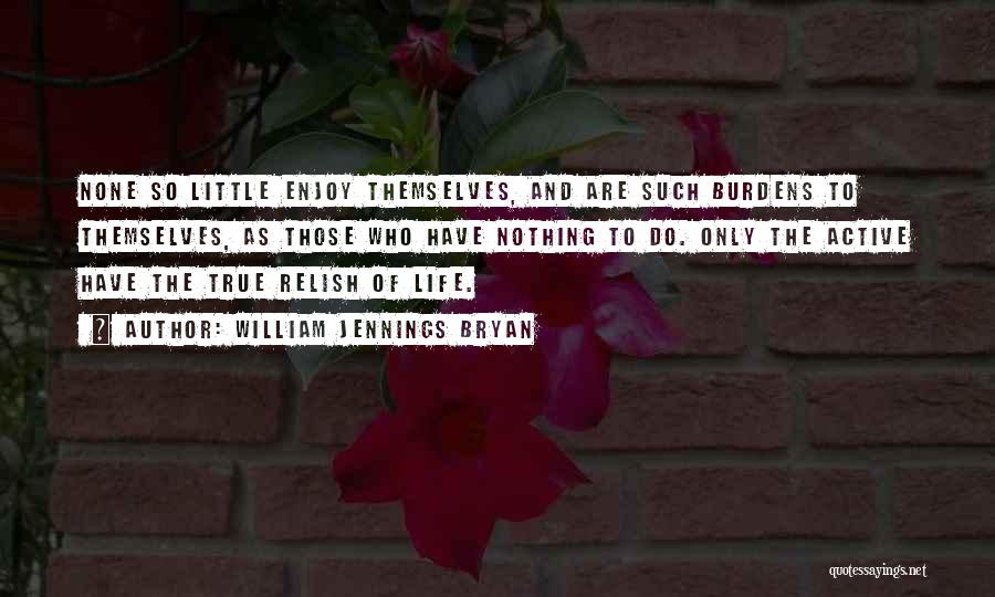 William Jennings Bryan Quotes: None So Little Enjoy Themselves, And Are Such Burdens To Themselves, As Those Who Have Nothing To Do. Only The