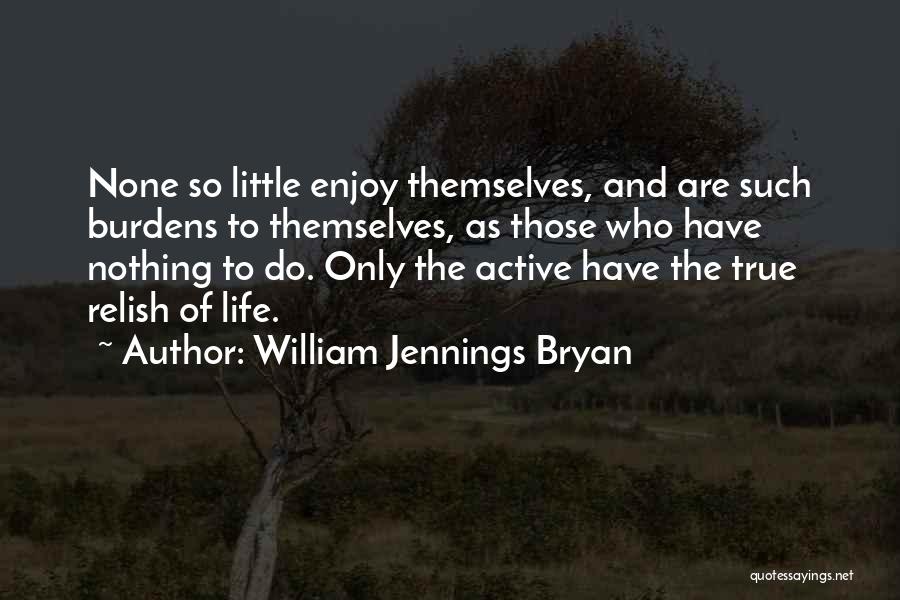 William Jennings Bryan Quotes: None So Little Enjoy Themselves, And Are Such Burdens To Themselves, As Those Who Have Nothing To Do. Only The