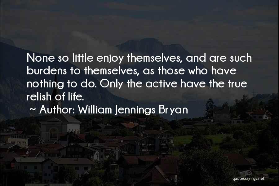 William Jennings Bryan Quotes: None So Little Enjoy Themselves, And Are Such Burdens To Themselves, As Those Who Have Nothing To Do. Only The