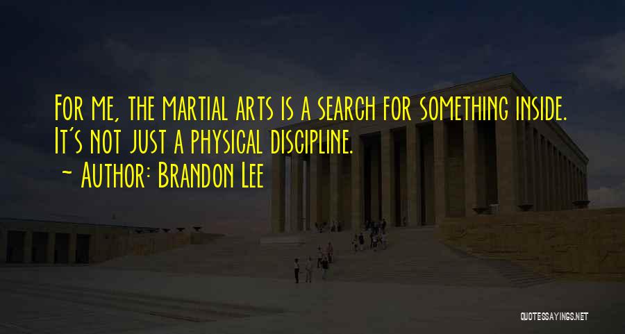 Brandon Lee Quotes: For Me, The Martial Arts Is A Search For Something Inside. It's Not Just A Physical Discipline.