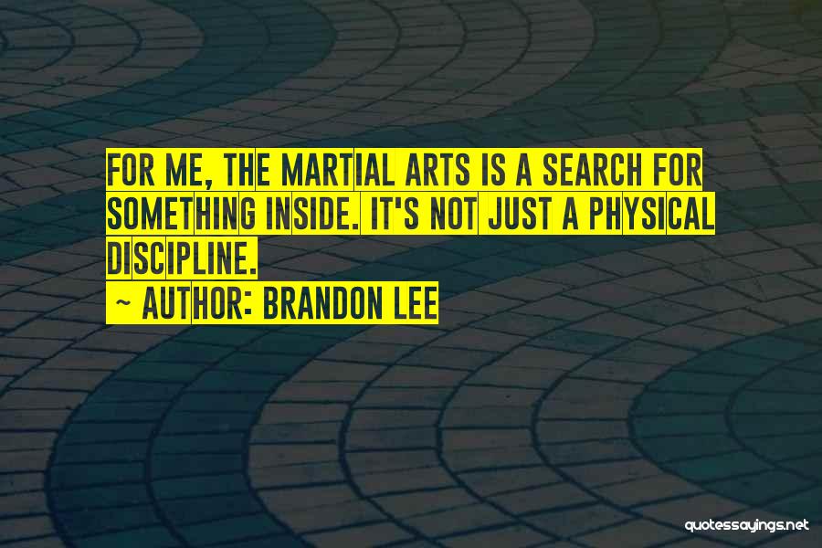Brandon Lee Quotes: For Me, The Martial Arts Is A Search For Something Inside. It's Not Just A Physical Discipline.