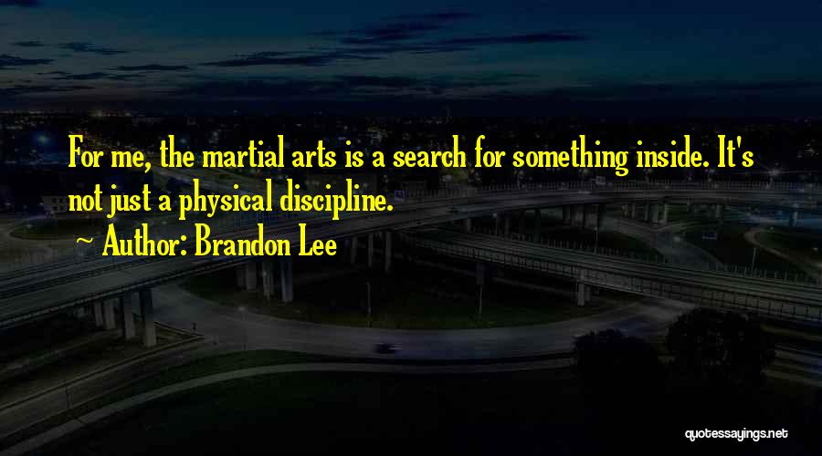 Brandon Lee Quotes: For Me, The Martial Arts Is A Search For Something Inside. It's Not Just A Physical Discipline.