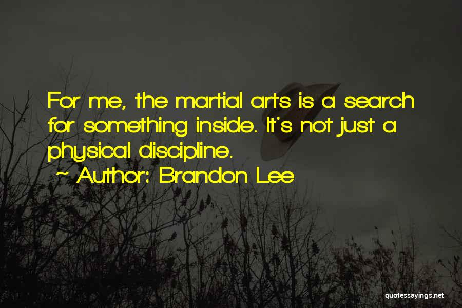 Brandon Lee Quotes: For Me, The Martial Arts Is A Search For Something Inside. It's Not Just A Physical Discipline.