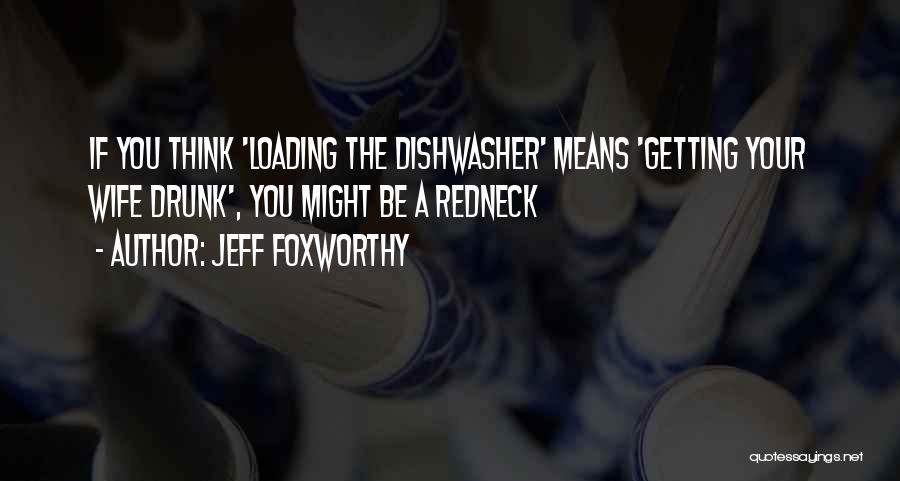 Jeff Foxworthy Quotes: If You Think 'loading The Dishwasher' Means 'getting Your Wife Drunk', You Might Be A Redneck