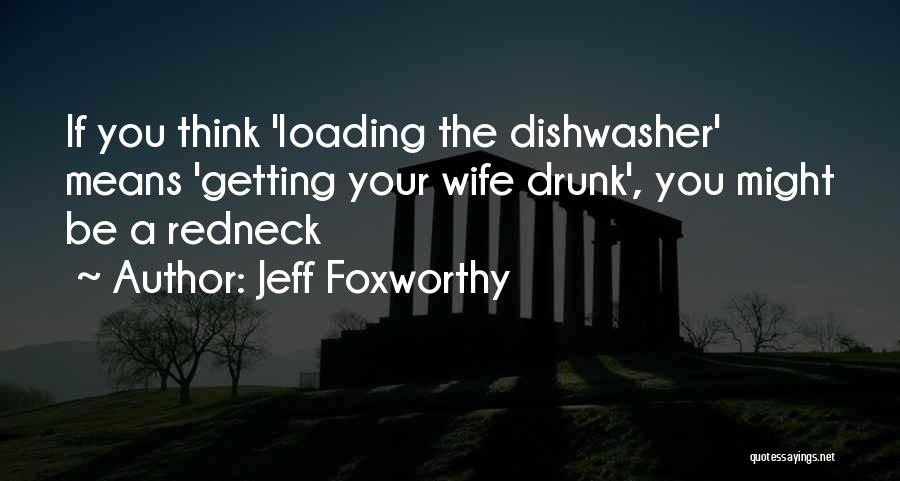 Jeff Foxworthy Quotes: If You Think 'loading The Dishwasher' Means 'getting Your Wife Drunk', You Might Be A Redneck