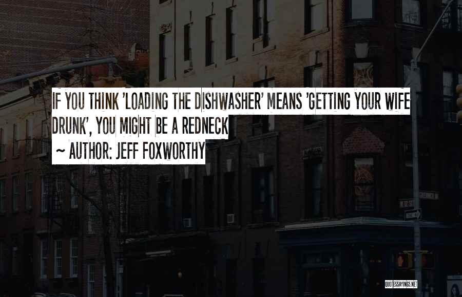 Jeff Foxworthy Quotes: If You Think 'loading The Dishwasher' Means 'getting Your Wife Drunk', You Might Be A Redneck