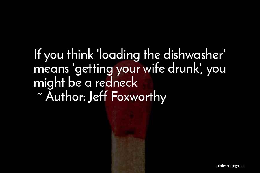 Jeff Foxworthy Quotes: If You Think 'loading The Dishwasher' Means 'getting Your Wife Drunk', You Might Be A Redneck