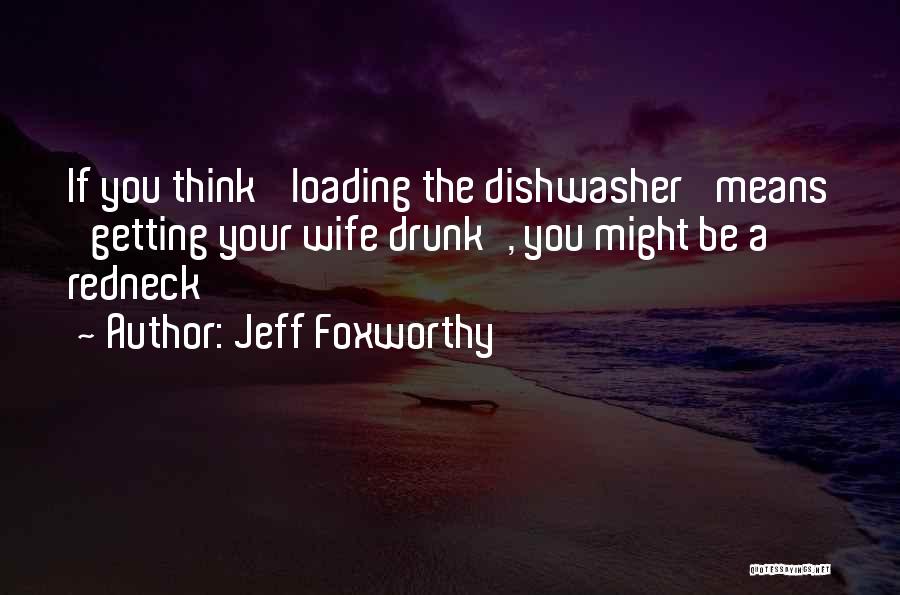 Jeff Foxworthy Quotes: If You Think 'loading The Dishwasher' Means 'getting Your Wife Drunk', You Might Be A Redneck