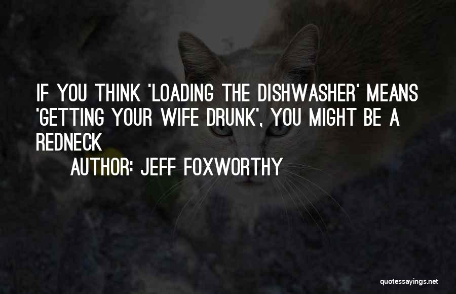 Jeff Foxworthy Quotes: If You Think 'loading The Dishwasher' Means 'getting Your Wife Drunk', You Might Be A Redneck