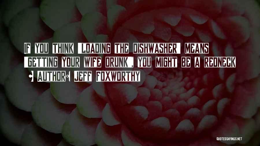 Jeff Foxworthy Quotes: If You Think 'loading The Dishwasher' Means 'getting Your Wife Drunk', You Might Be A Redneck