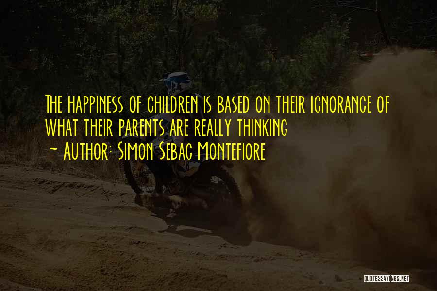 Simon Sebag Montefiore Quotes: The Happiness Of Children Is Based On Their Ignorance Of What Their Parents Are Really Thinking