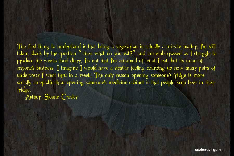 Sloane Crosley Quotes: The First Thing To Understand Is That Being A Vegetarian Is Actually A Private Matter. I'm Still Taken Aback By