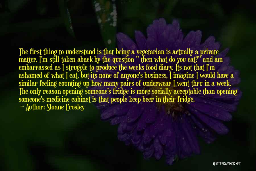 Sloane Crosley Quotes: The First Thing To Understand Is That Being A Vegetarian Is Actually A Private Matter. I'm Still Taken Aback By