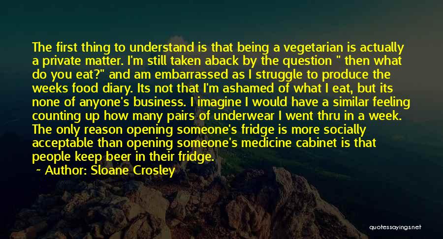 Sloane Crosley Quotes: The First Thing To Understand Is That Being A Vegetarian Is Actually A Private Matter. I'm Still Taken Aback By