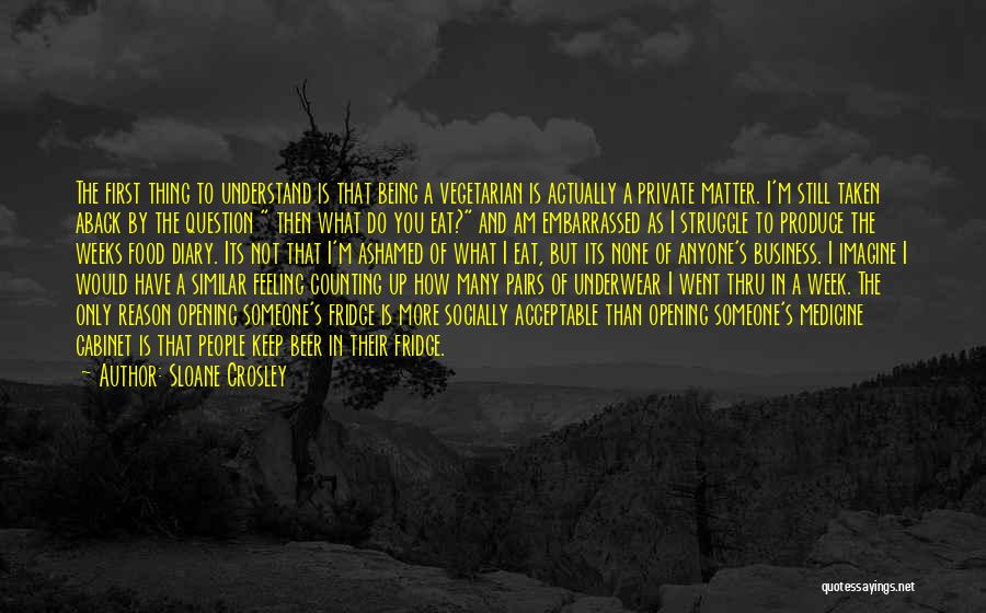 Sloane Crosley Quotes: The First Thing To Understand Is That Being A Vegetarian Is Actually A Private Matter. I'm Still Taken Aback By