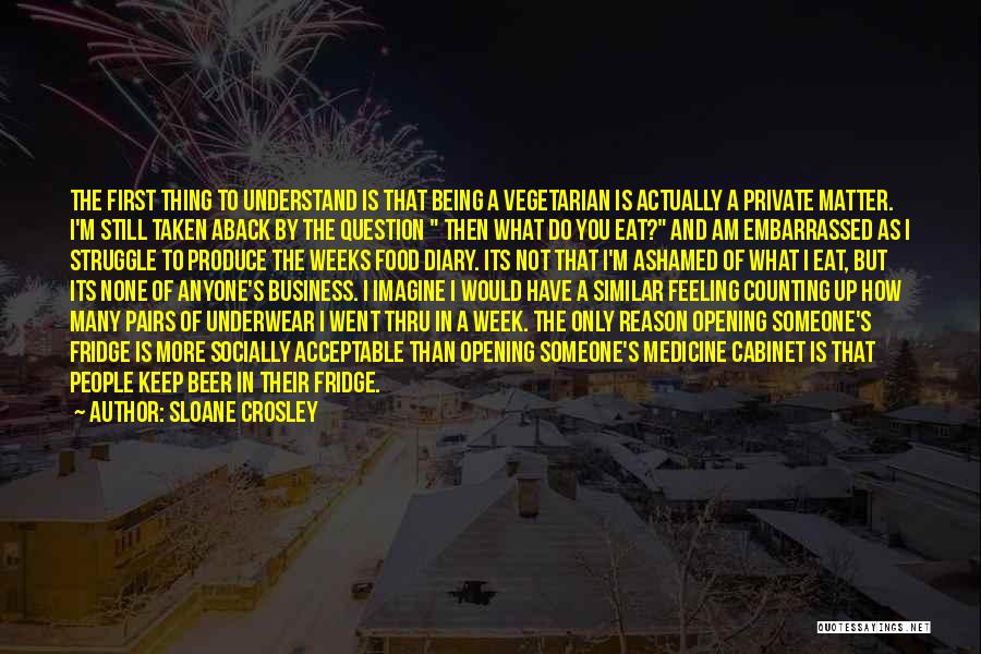 Sloane Crosley Quotes: The First Thing To Understand Is That Being A Vegetarian Is Actually A Private Matter. I'm Still Taken Aback By