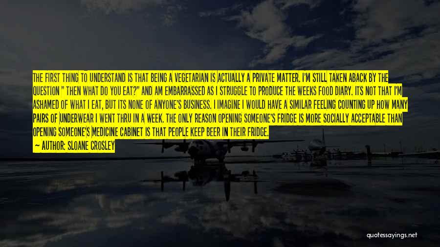 Sloane Crosley Quotes: The First Thing To Understand Is That Being A Vegetarian Is Actually A Private Matter. I'm Still Taken Aback By