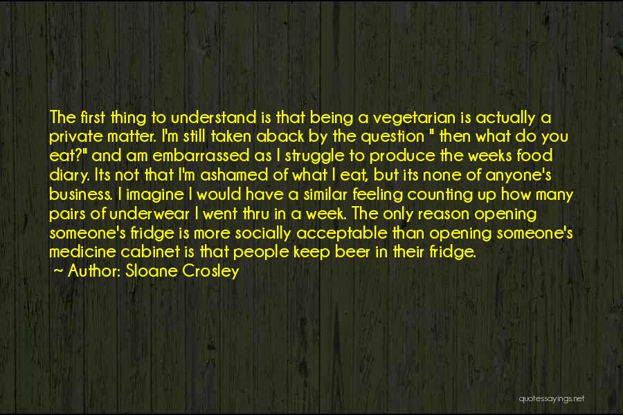 Sloane Crosley Quotes: The First Thing To Understand Is That Being A Vegetarian Is Actually A Private Matter. I'm Still Taken Aback By