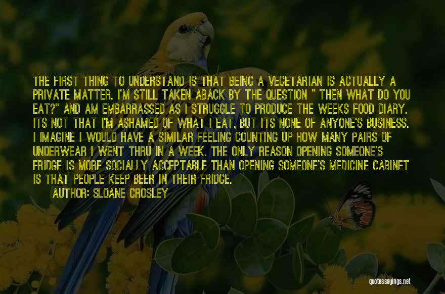 Sloane Crosley Quotes: The First Thing To Understand Is That Being A Vegetarian Is Actually A Private Matter. I'm Still Taken Aback By