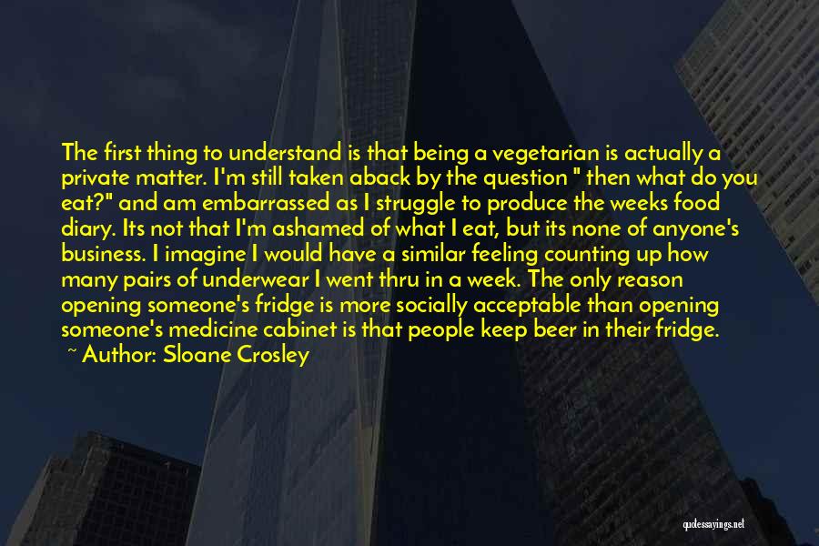 Sloane Crosley Quotes: The First Thing To Understand Is That Being A Vegetarian Is Actually A Private Matter. I'm Still Taken Aback By