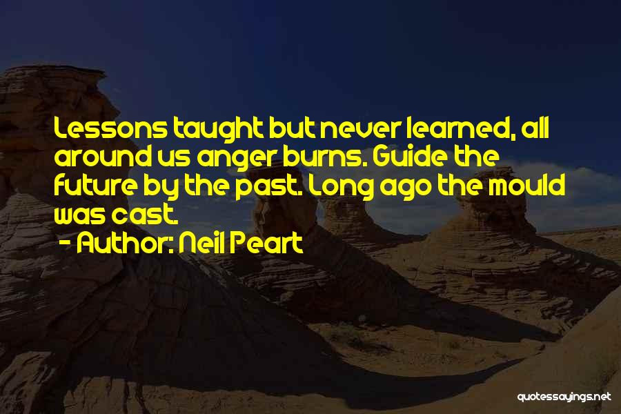 Neil Peart Quotes: Lessons Taught But Never Learned, All Around Us Anger Burns. Guide The Future By The Past. Long Ago The Mould