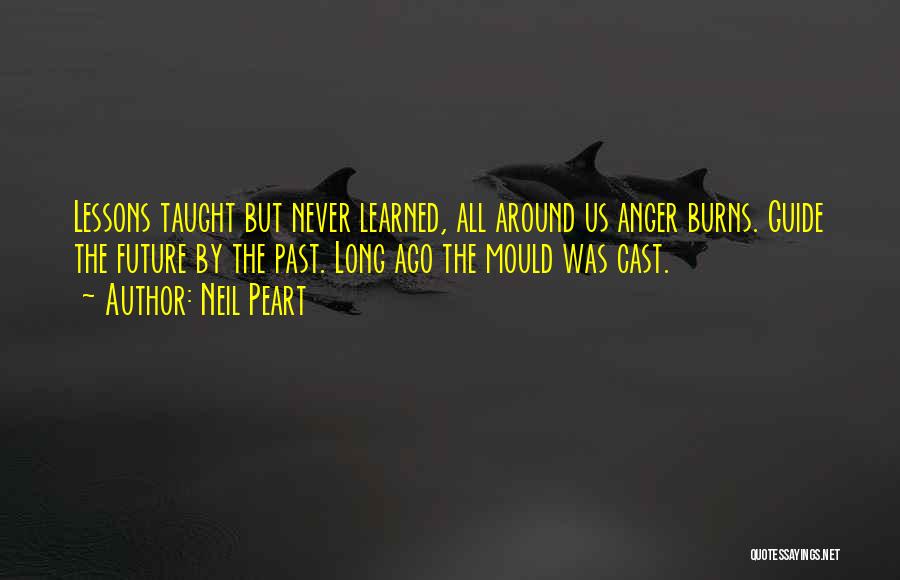 Neil Peart Quotes: Lessons Taught But Never Learned, All Around Us Anger Burns. Guide The Future By The Past. Long Ago The Mould