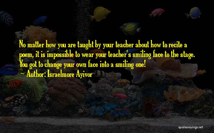 Israelmore Ayivor Quotes: No Matter How You Are Taught By Your Teacher About How To Recite A Poem, It Is Impossible To Wear