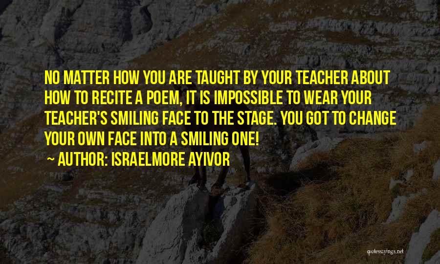 Israelmore Ayivor Quotes: No Matter How You Are Taught By Your Teacher About How To Recite A Poem, It Is Impossible To Wear