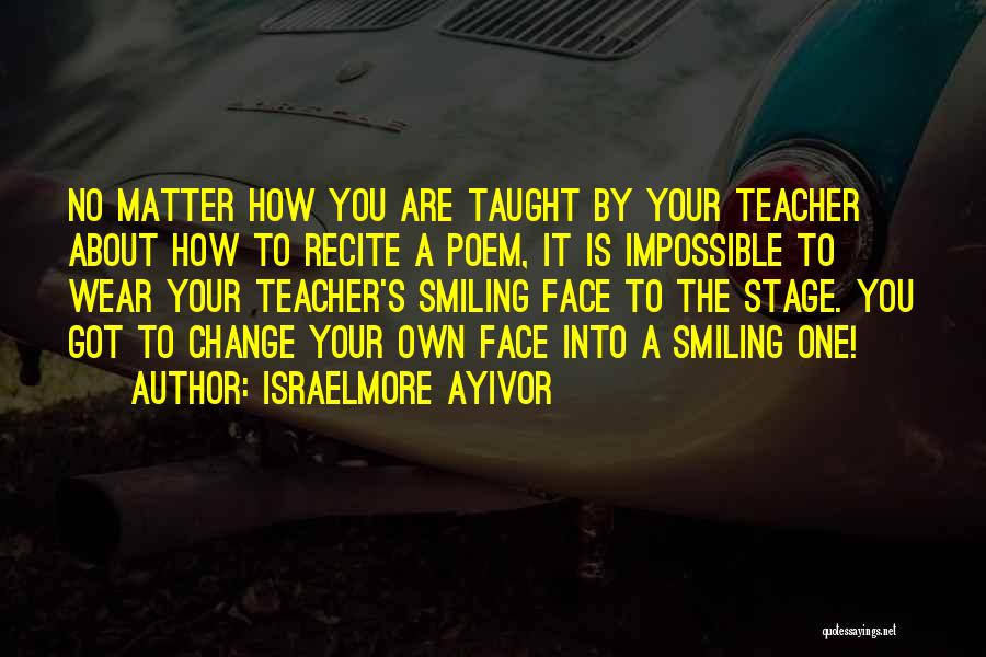 Israelmore Ayivor Quotes: No Matter How You Are Taught By Your Teacher About How To Recite A Poem, It Is Impossible To Wear