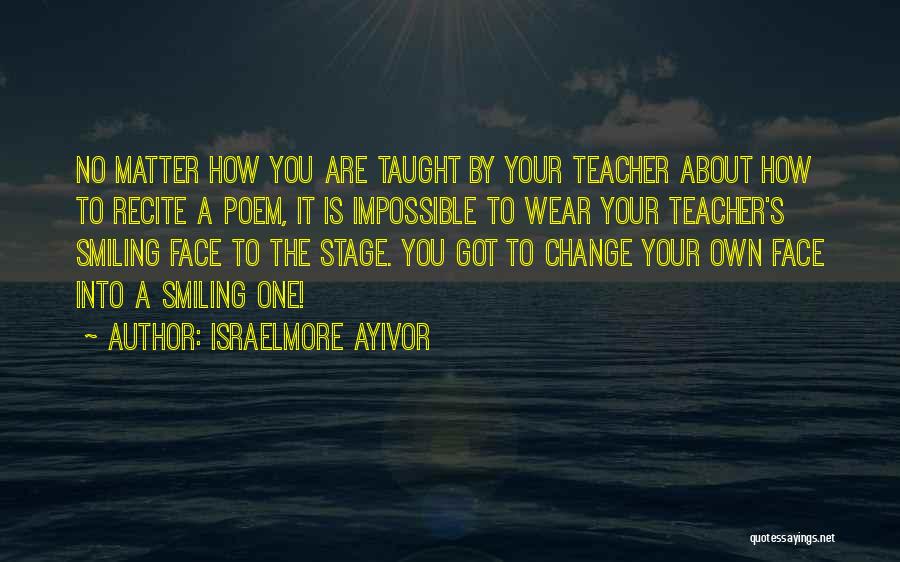 Israelmore Ayivor Quotes: No Matter How You Are Taught By Your Teacher About How To Recite A Poem, It Is Impossible To Wear