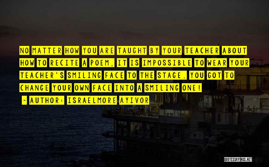 Israelmore Ayivor Quotes: No Matter How You Are Taught By Your Teacher About How To Recite A Poem, It Is Impossible To Wear