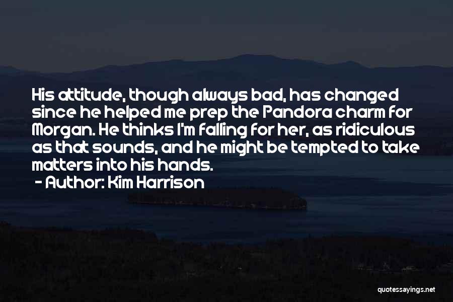 Kim Harrison Quotes: His Attitude, Though Always Bad, Has Changed Since He Helped Me Prep The Pandora Charm For Morgan. He Thinks I'm