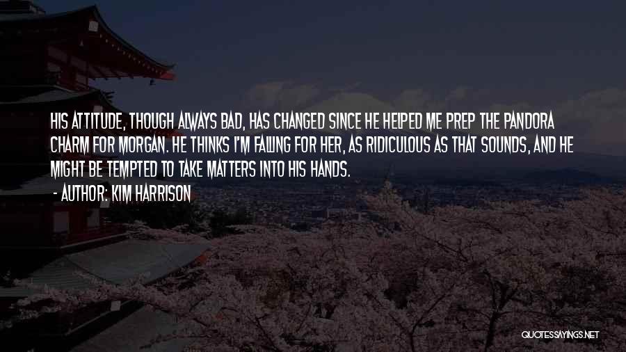 Kim Harrison Quotes: His Attitude, Though Always Bad, Has Changed Since He Helped Me Prep The Pandora Charm For Morgan. He Thinks I'm