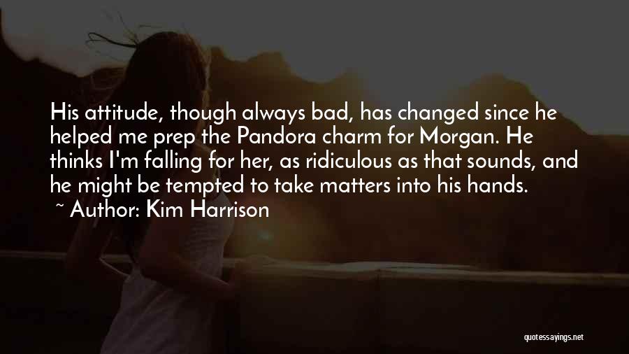 Kim Harrison Quotes: His Attitude, Though Always Bad, Has Changed Since He Helped Me Prep The Pandora Charm For Morgan. He Thinks I'm