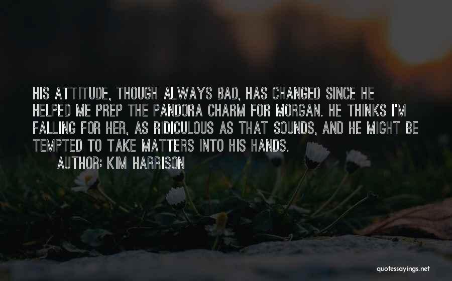 Kim Harrison Quotes: His Attitude, Though Always Bad, Has Changed Since He Helped Me Prep The Pandora Charm For Morgan. He Thinks I'm