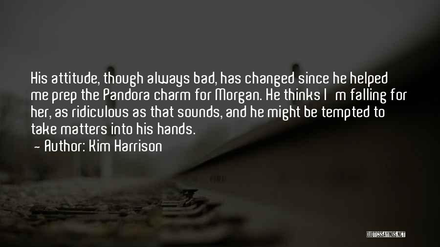 Kim Harrison Quotes: His Attitude, Though Always Bad, Has Changed Since He Helped Me Prep The Pandora Charm For Morgan. He Thinks I'm