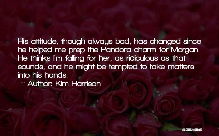 Kim Harrison Quotes: His Attitude, Though Always Bad, Has Changed Since He Helped Me Prep The Pandora Charm For Morgan. He Thinks I'm