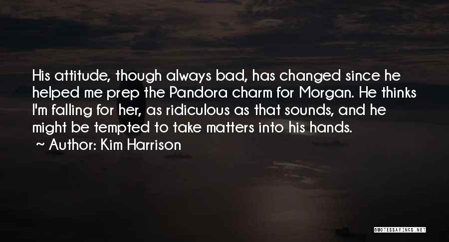 Kim Harrison Quotes: His Attitude, Though Always Bad, Has Changed Since He Helped Me Prep The Pandora Charm For Morgan. He Thinks I'm