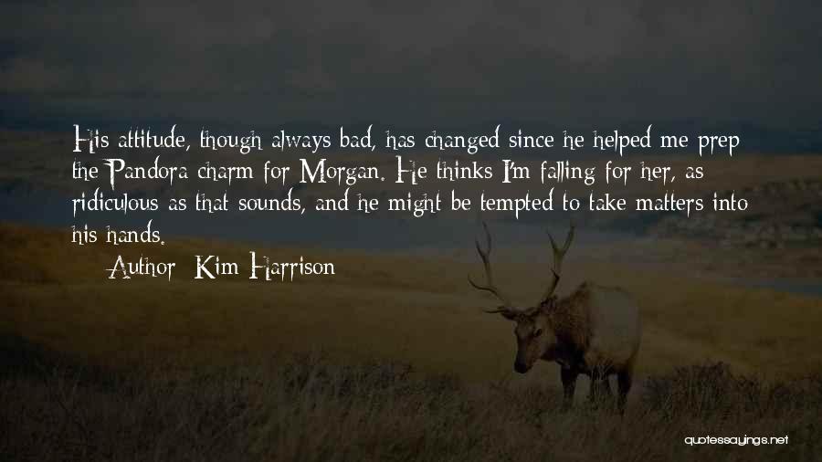 Kim Harrison Quotes: His Attitude, Though Always Bad, Has Changed Since He Helped Me Prep The Pandora Charm For Morgan. He Thinks I'm