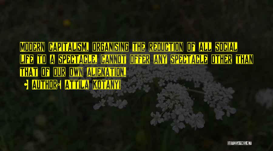 Attila Kotanyi Quotes: Modern Capitalism, Organising The Reduction Of All Social Life To A Spectacle, Cannot Offer Any Spectacle Other Than That Of