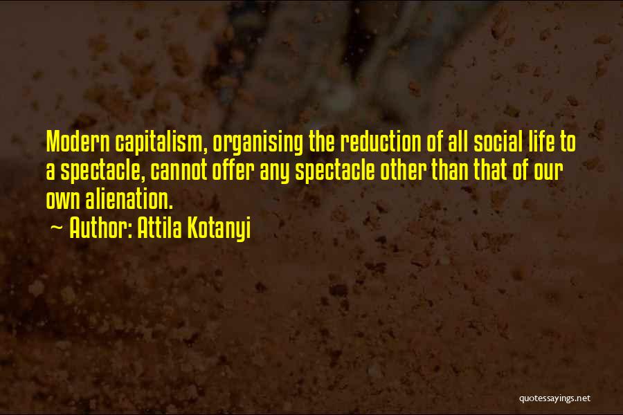 Attila Kotanyi Quotes: Modern Capitalism, Organising The Reduction Of All Social Life To A Spectacle, Cannot Offer Any Spectacle Other Than That Of