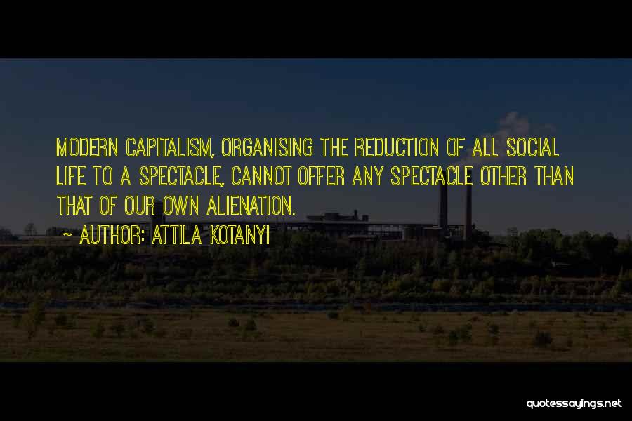 Attila Kotanyi Quotes: Modern Capitalism, Organising The Reduction Of All Social Life To A Spectacle, Cannot Offer Any Spectacle Other Than That Of