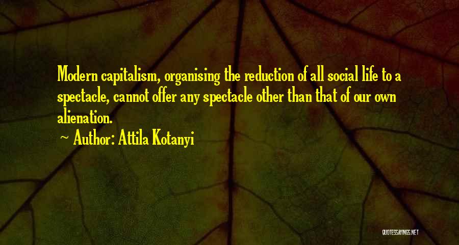 Attila Kotanyi Quotes: Modern Capitalism, Organising The Reduction Of All Social Life To A Spectacle, Cannot Offer Any Spectacle Other Than That Of