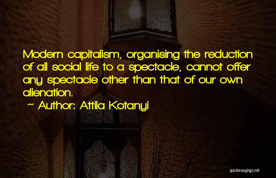 Attila Kotanyi Quotes: Modern Capitalism, Organising The Reduction Of All Social Life To A Spectacle, Cannot Offer Any Spectacle Other Than That Of