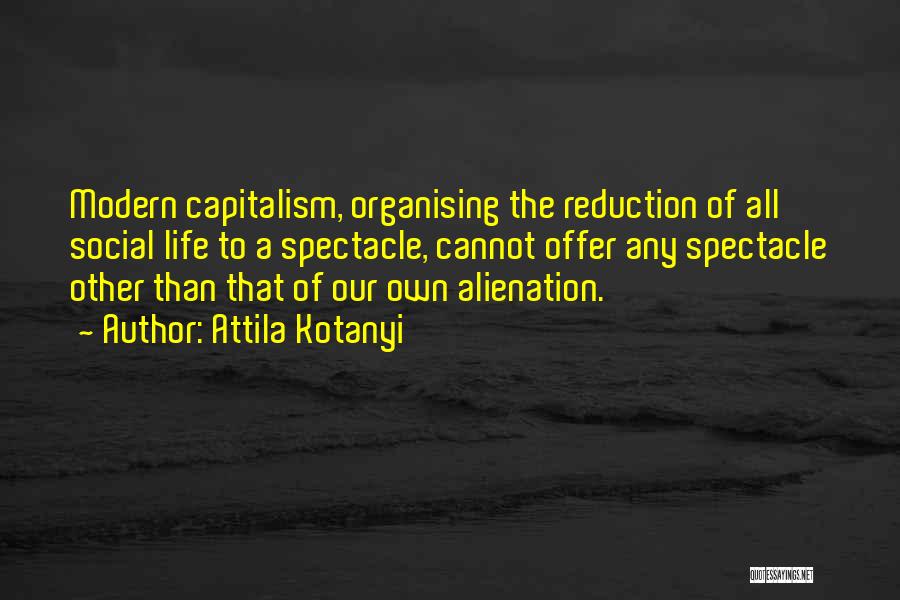 Attila Kotanyi Quotes: Modern Capitalism, Organising The Reduction Of All Social Life To A Spectacle, Cannot Offer Any Spectacle Other Than That Of