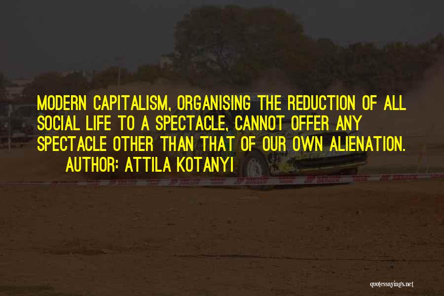Attila Kotanyi Quotes: Modern Capitalism, Organising The Reduction Of All Social Life To A Spectacle, Cannot Offer Any Spectacle Other Than That Of