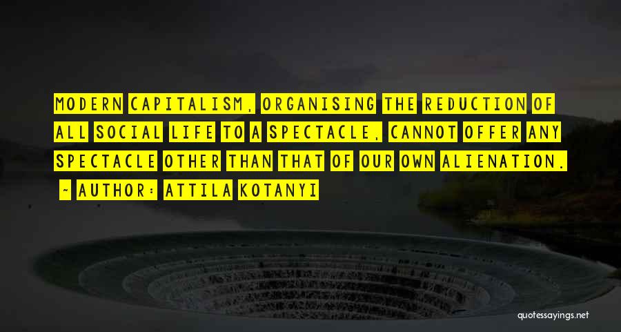 Attila Kotanyi Quotes: Modern Capitalism, Organising The Reduction Of All Social Life To A Spectacle, Cannot Offer Any Spectacle Other Than That Of
